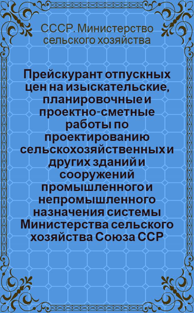 Прейскурант отпускных цен на изыскательские, планировочные и проектно-сметные работы по проектированию сельскохозяйственных и других зданий и сооружений промышленного и непромышленного назначения системы Министерства сельского хозяйства Союза ССР
