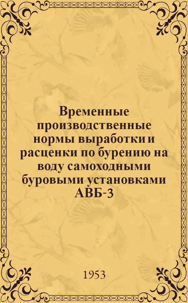 Временные производственные нормы выработки и расценки по бурению на воду самоходными буровыми установками АВБ-3-100 и АВБ-400 : Утв. 9/IV 1953 г