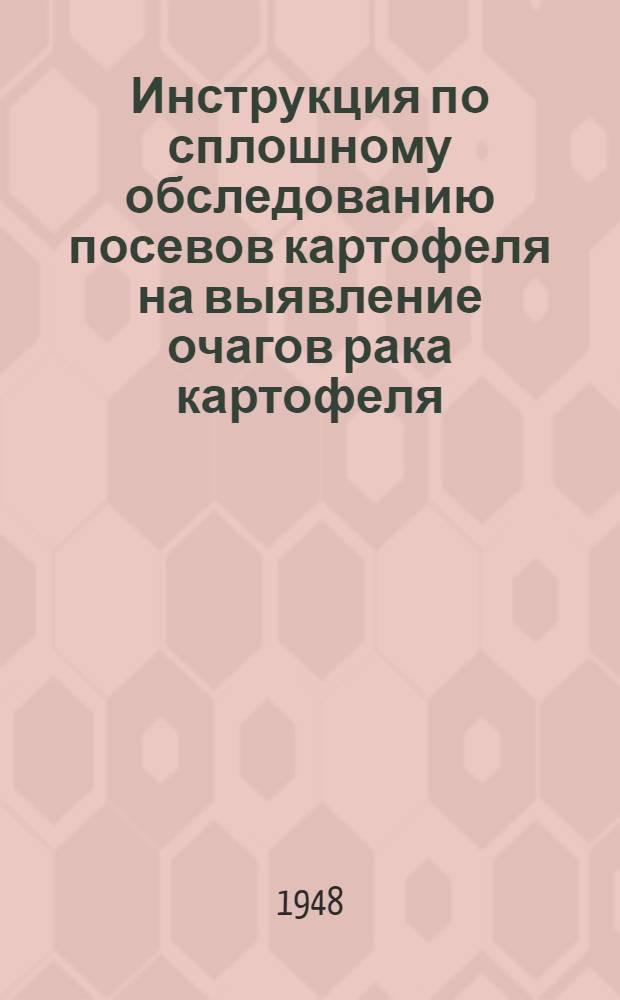 Инструкция по сплошному обследованию посевов картофеля на выявление очагов рака картофеля : Утв. 3/XI 1947 г