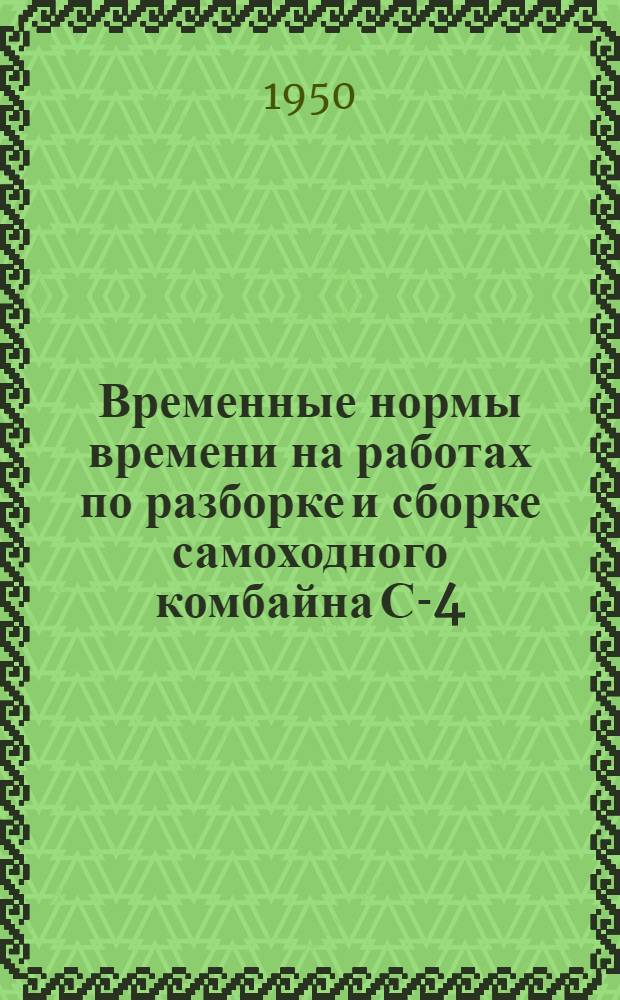 Временные нормы времени на работах по разборке и сборке самоходного комбайна С-4 : Утв. в 1950 г.