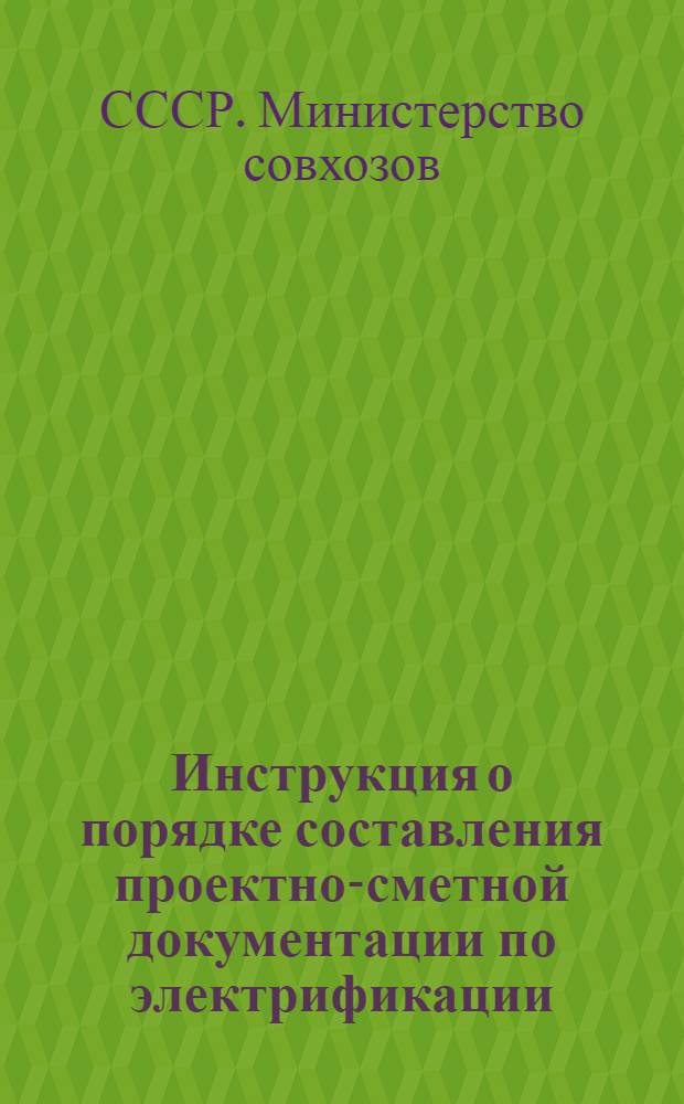 Инструкция о порядке составления проектно-сметной документации по электрификации, связи и радиофикации совхозов Министерства совхозов СССР: Утв. 12/III 1954 г.; Указания о порядке составления сокращенного объема проектно-сметной документации по проектированию электрификации, связи и радиофикации в совхозах Министерства совхозов СССР / М-во совхозов СССР. Гл. упр. механизации и электрификации
