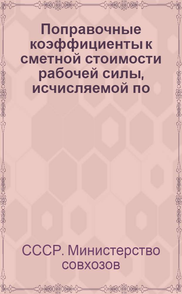 Поправочные коэффициенты к сметной стоимости рабочей силы, исчисляемой по: СЦСН'у Наркомтяжпром, издания 1937-1938 гг.; СУСН'у, справочнику для составления сметно-финансовых расчетов и сборнику единичных расценок на ремонтно-строительные работы, издания ВК "Совхозстройпроект" 1940-1943 гг., и СУСН'у Гушосдора по дорожному строительству, издания 1939 г., для перехода на цены 1945 г.