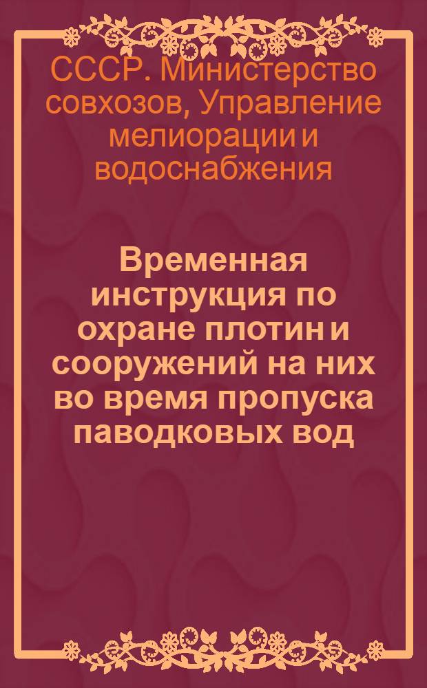Временная инструкция по охране плотин и сооружений на них во время пропуска паводковых вод : Утв. 23/III 1945 г.