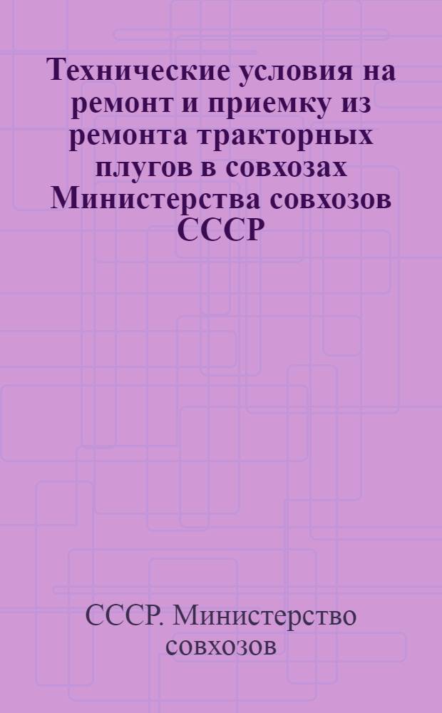 Технические условия на ремонт и приемку из ремонта тракторных плугов в совхозах Министерства совхозов СССР : Утв. 18/X 1951 г.