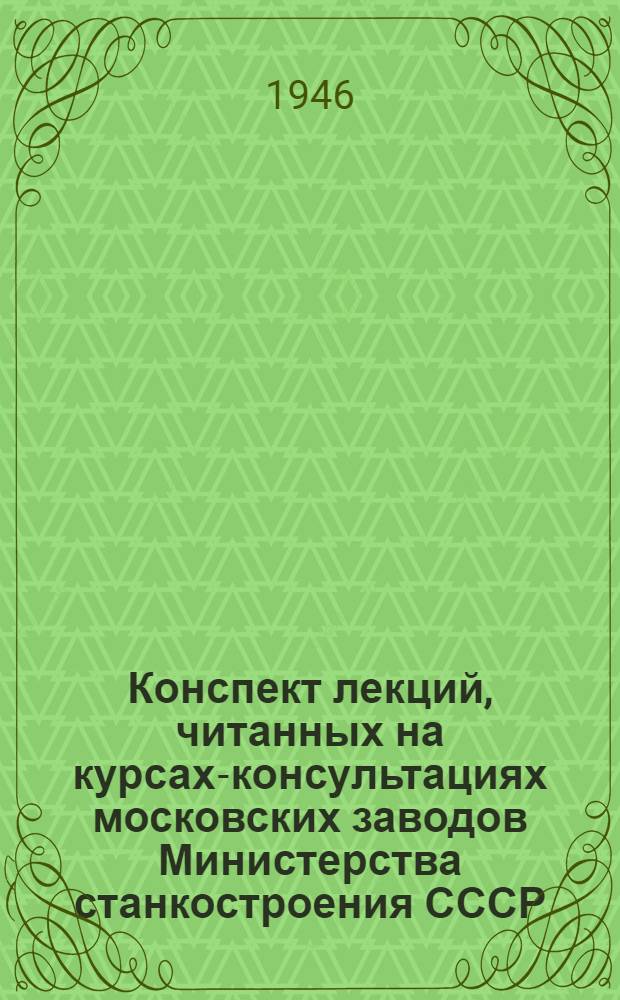 Конспект лекций, читанных на курсах-консультациях московских заводов Министерства станкостроения СССР