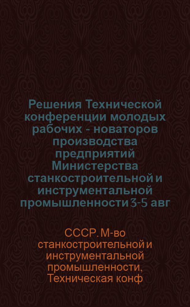 Решения Технической конференции молодых рабочих - новаторов производства предприятий Министерства станкостроительной и инструментальной промышленности 3-5 авг. 1954 г.