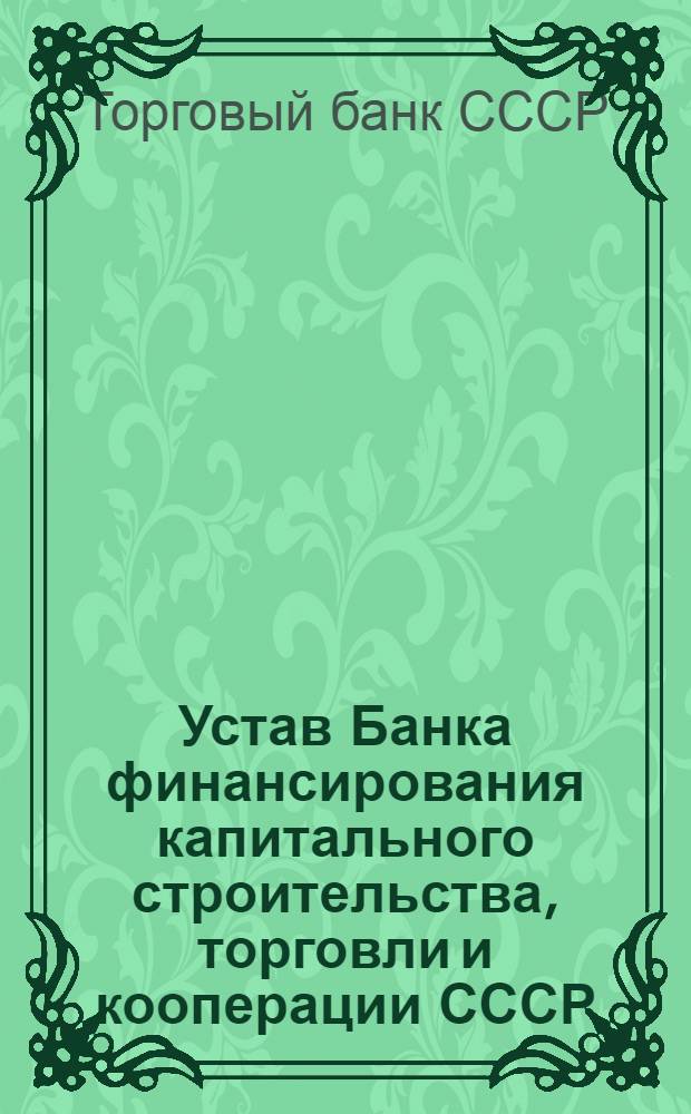 Устав Банка финансирования капитального строительства, торговли и кооперации СССР : Утв. Советом министров СССР 30/XII 1949 г.