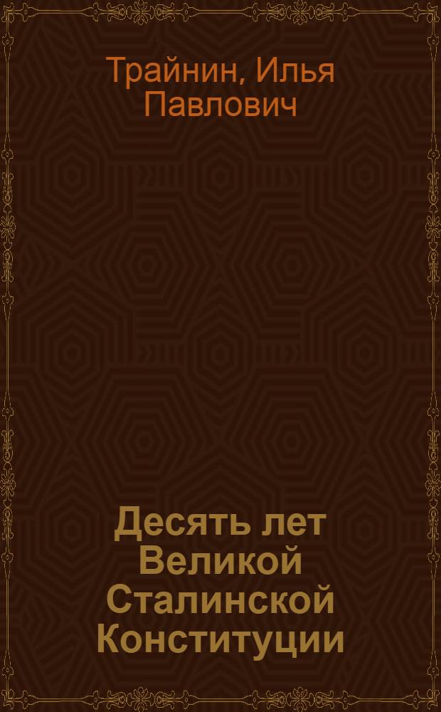 Десять лет Великой Сталинской Конституции : Стенограмма публ. лекции, прочит. 2 дек. 1946 г. в Доме Союзов в Москве
