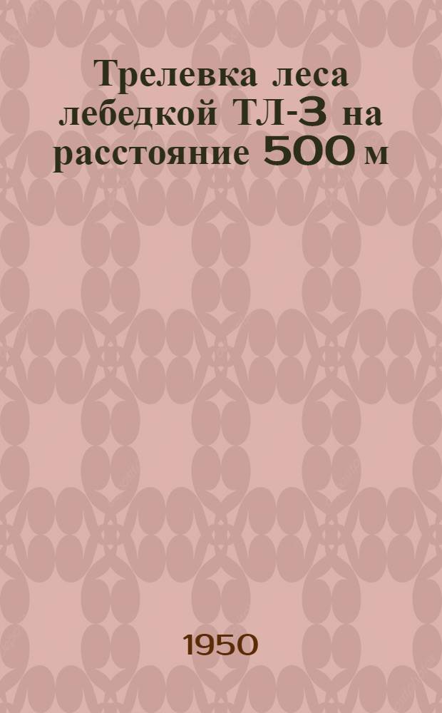 Трелевка леса лебедкой ТЛ-3 на расстояние 500 м : (Устав леспромхоза : § 112)