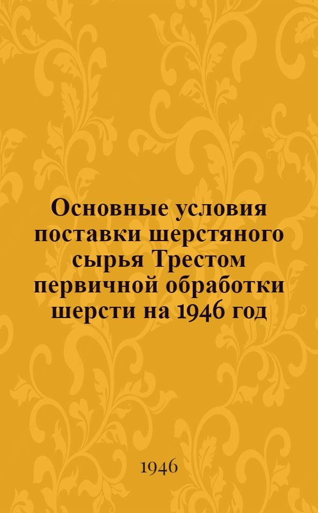 Основные условия поставки шерстяного сырья Трестом первичной обработки шерсти на 1946 год : Утв. Министерством текстил. пром-сти СССР 17/ IV - 1946 г