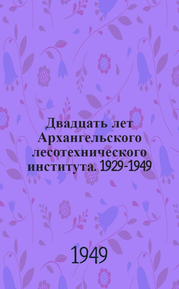 Двадцать лет Архангельского лесотехнического института. 1929-1949 : Обзор работы