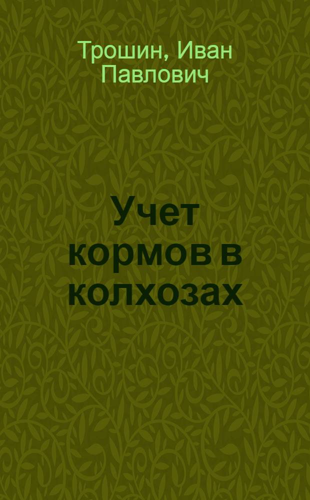 Учет кормов в колхозах : (Расчетные таблицы, разраб. И.П. Трошиным)