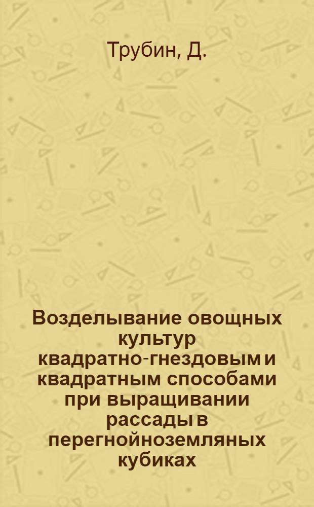 Возделывание овощных культур квадратно-гнездовым и квадратным способами при выращивании рассады в перегнойноземляных кубиках : (Материал в помощь лекторам)