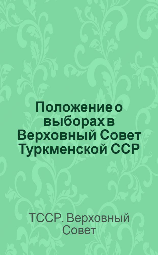 Положение о выборах в Верховный Совет Туркменской ССР : Утв. Указом Президиума Верховного Совета Туркм. ССР от 15 дек. 1950 г.