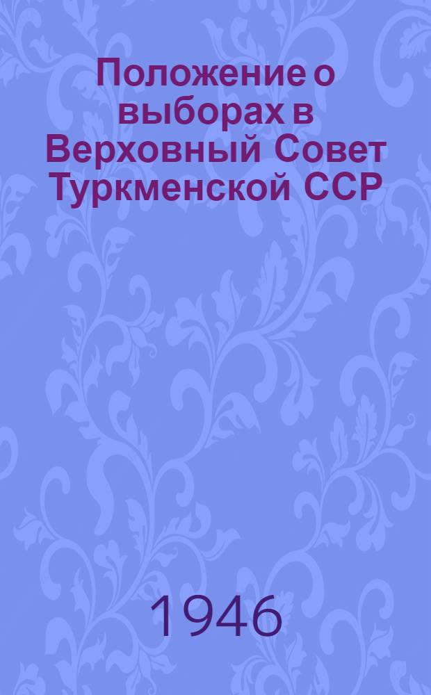Положение о выборах в Верховный Совет Туркменской ССР : Утв. Указом Президиума Верховного Туркм. ССР, от 29 ноября 1946 г.