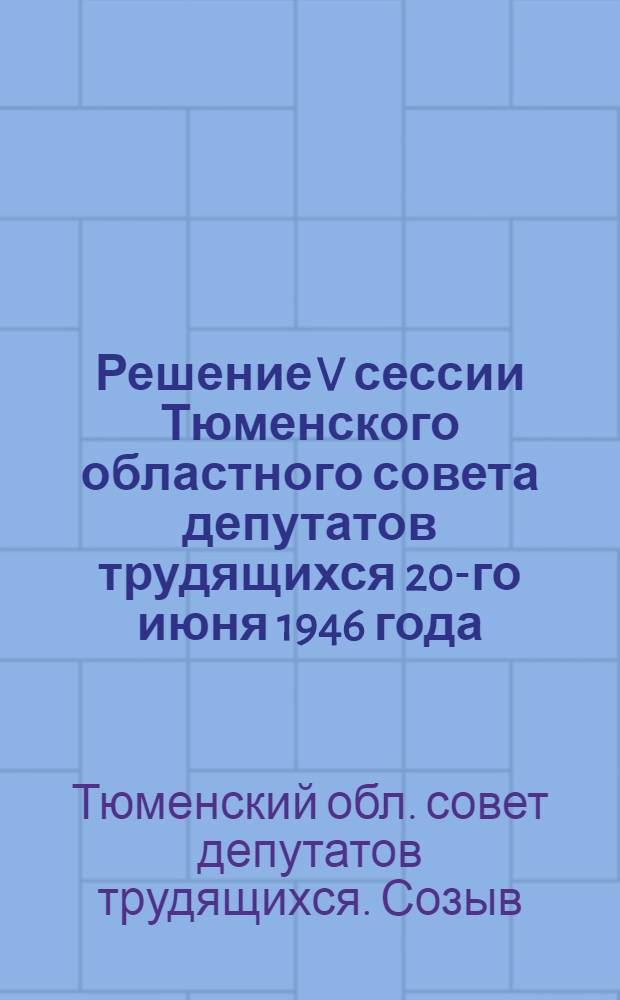Решение V сессии Тюменского областного совета депутатов трудящихся 20-го июня 1946 года. Об утверждении бюджета Тюменской области на 1946 г. и отчета по исполнению бюджета на 1945 г. : Проект
