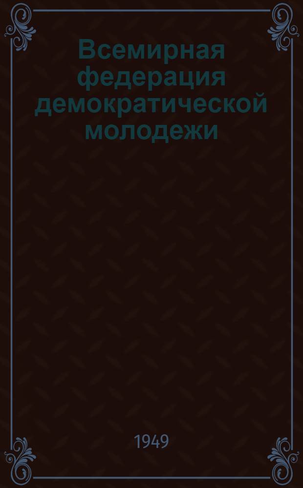 Всемирная федерация демократической молодежи : Краткий очерк борьбы демократ. молодежи за мир и единство