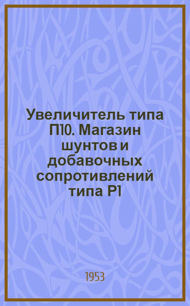 Увеличитель типа П10. Магазин шунтов и добавочных сопротивлений типа Р1 : [Каталог]