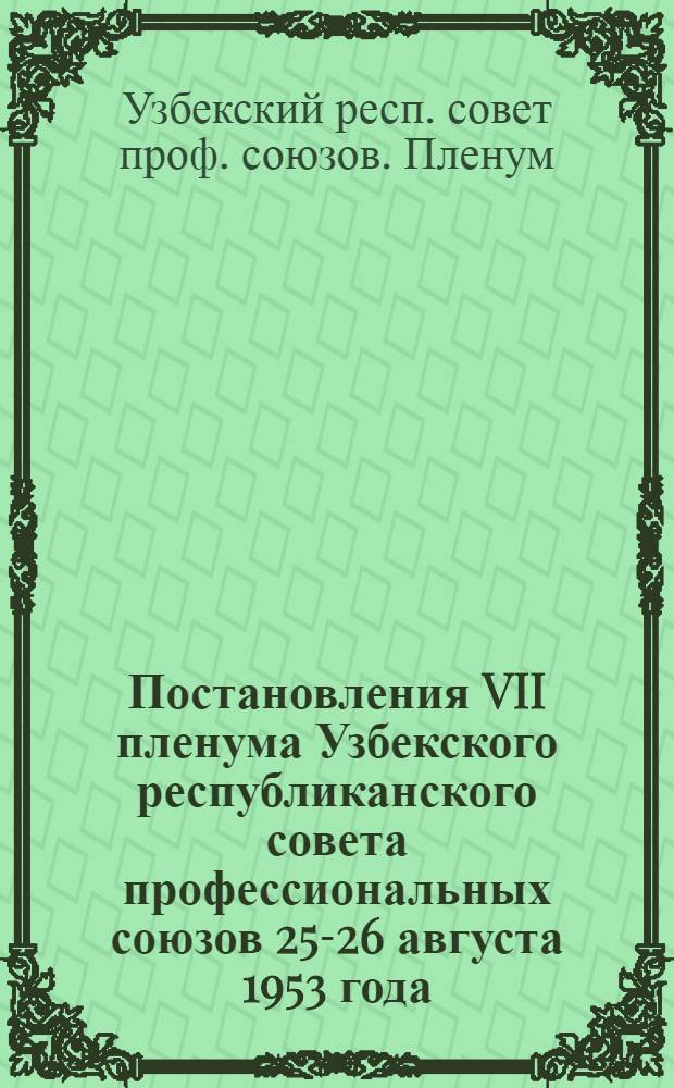 Постановления VII пленума Узбекского республиканского совета профессиональных союзов 25-26 августа 1953 года : О ходе выполнения коллективных договоров на предприятиях треста "Узбекуголь" и Ангренского строит. упр. треста "Средазшахтстрой". - О состоянии и мерах по дальнейшему усилению работы проф. союзов по оказанию помощи рабочим и служащим в воспитании детей