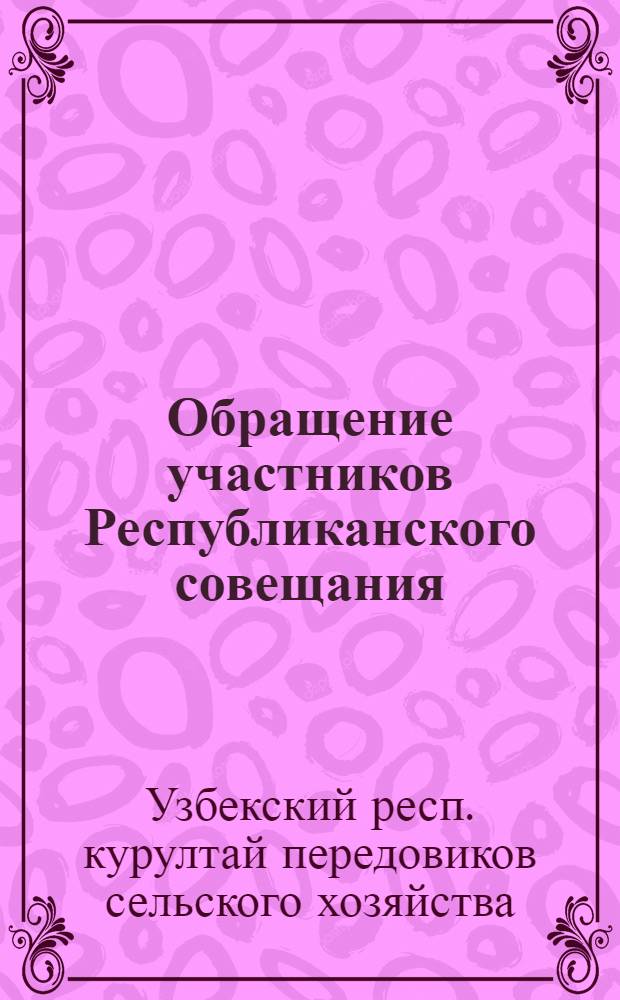 Обращение участников Республиканского совещания (X курултай) передовиков сельского хозяйства ко всем колхозникам, колхозницам, рабочим совхозов, машинотракторных и других специализированных станций, специалистам сельского и водного хозяйства, научным работникам, работникам промышленных предприятий и всем трудящимся Узбекской ССР