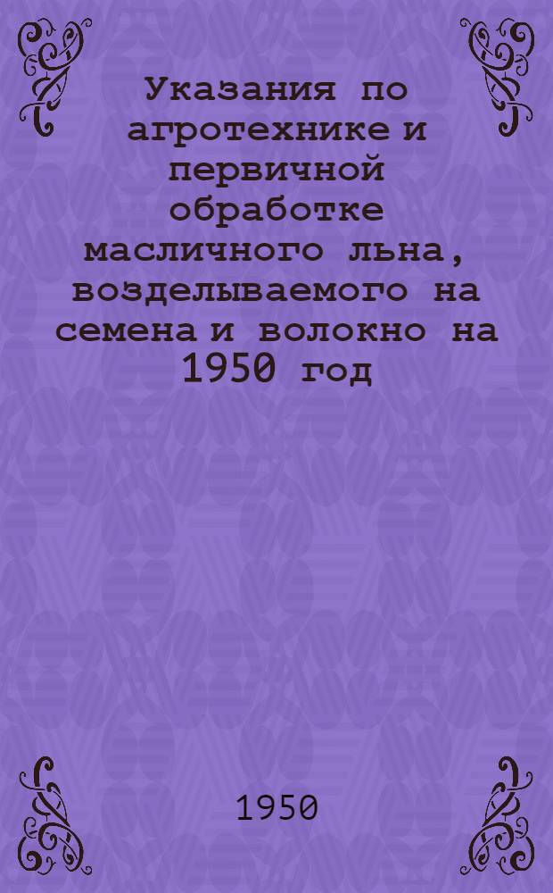 Указания по агротехнике и первичной обработке масличного льна, возделываемого на семена и волокно на 1950 год
