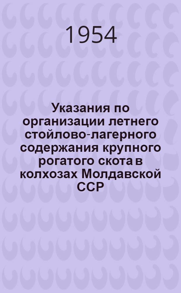 Указания по организации летнего стойлово-лагерного содержания крупного рогатого скота в колхозах Молдавской ССР : Утв. 26/III 1954 г.