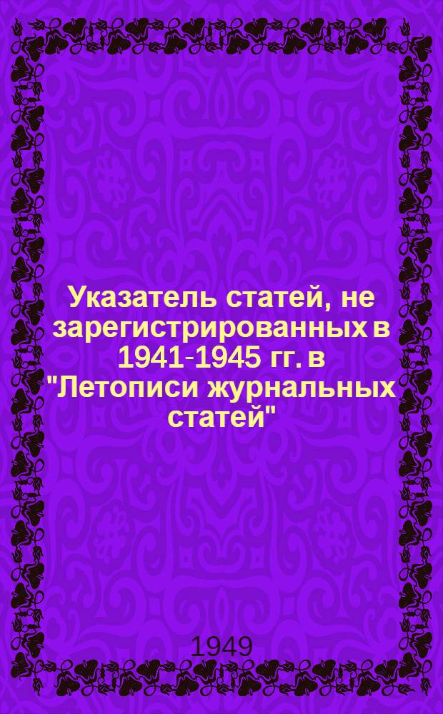 Указатель статей, не зарегистрированных в 1941-1945 гг. [в "Летописи журнальных статей"]