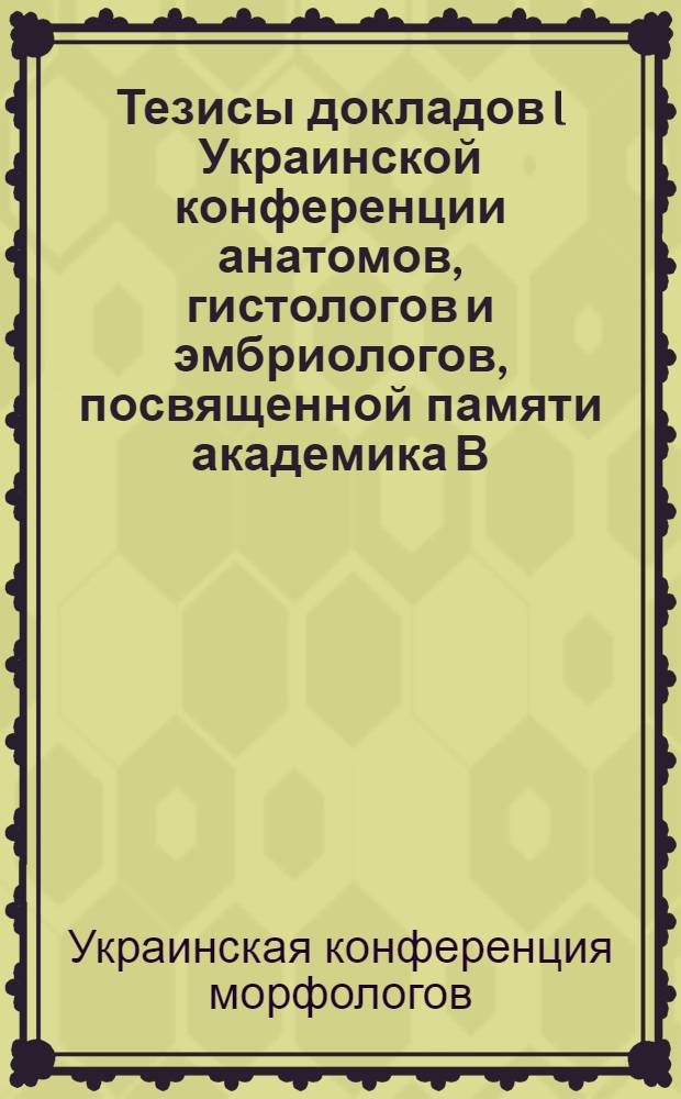Тезисы докладов I Украинской конференции анатомов, гистологов и эмбриологов, посвященной памяти академика В.П. Воробьева. 24-30 июня 1948 г.