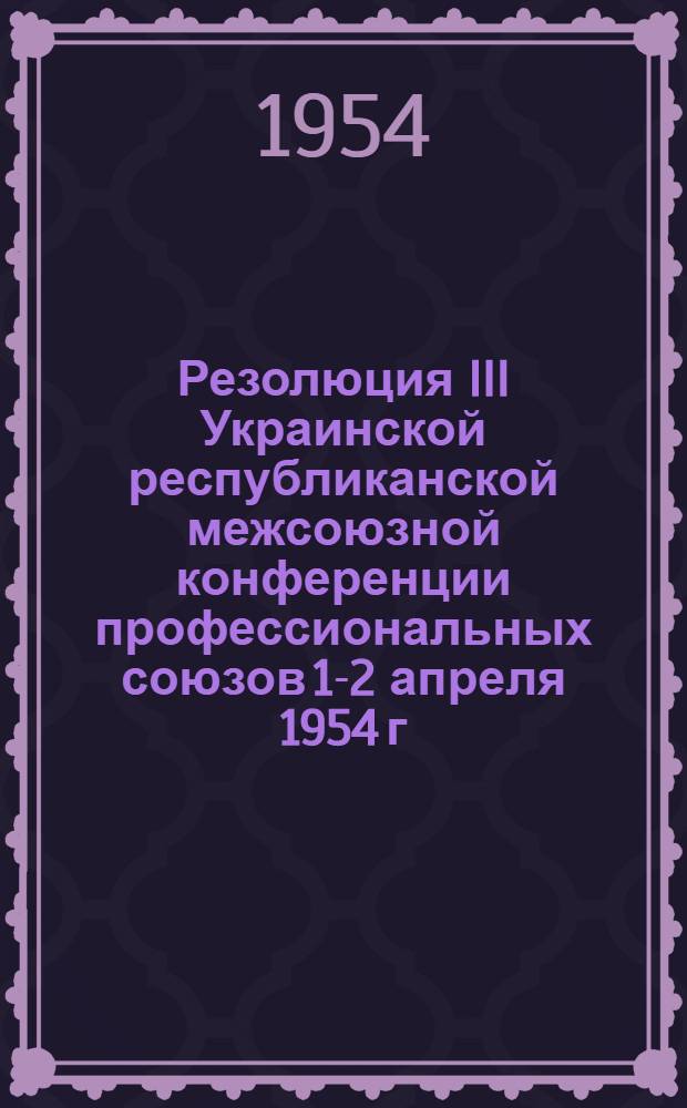 Резолюция III Украинской республиканской межсоюзной конференции профессиональных союзов 1-2 апреля 1954 г. : По отчету Укр. респ. совета профсоюзов