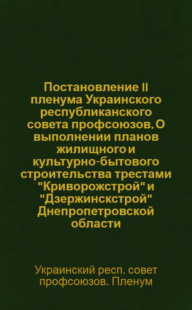 Постановление II пленума Украинского республиканского совета профсоюзов. О выполнении планов жилищного и культурно-бытового строительства трестами "Криворожстрой" и "Дзержинскстрой" Днепропетровской области. 25-26 августа 1954 г.