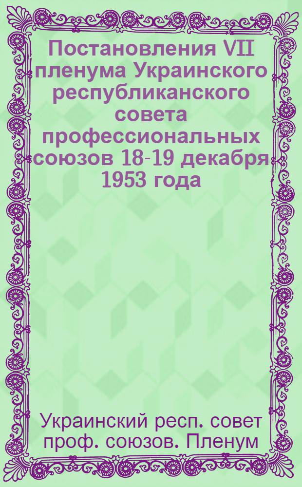 Постановления VII пленума Украинского республиканского совета профессиональных союзов 18-19 декабря 1953 года : По отчету Львовского обл. совета проф. союзов. - О работе школ рабочей молодежи