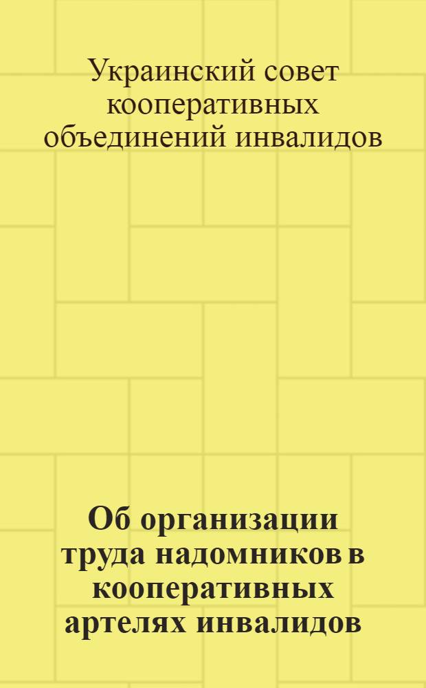 Об организации труда надомников в кооперативных артелях инвалидов : Постановление Президиума Укр. сов. кооперации инвалидов "Укоопинсовет" от 27 мая 1947 г.