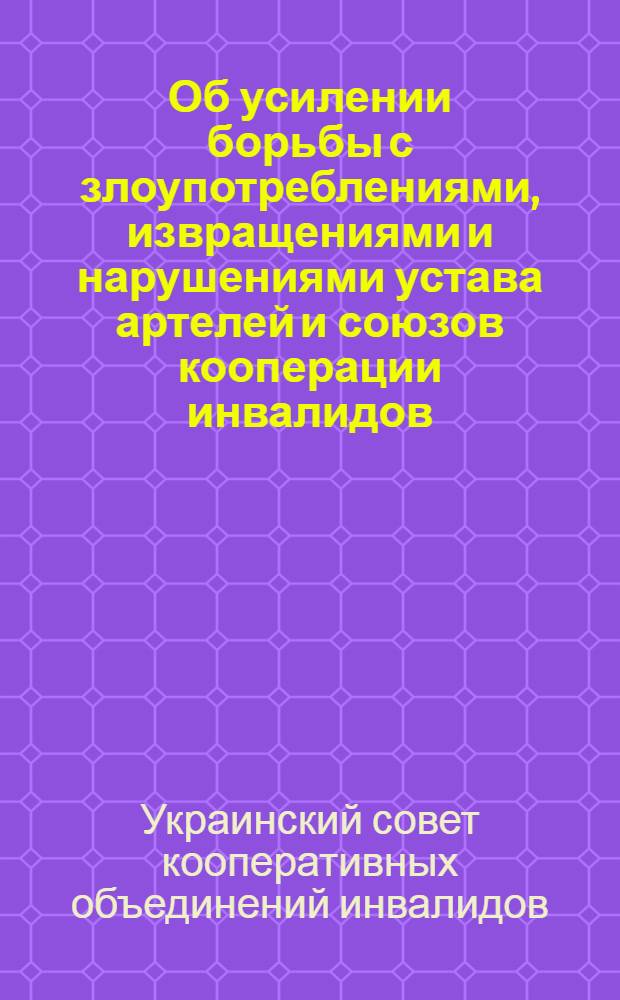 Об усилении борьбы с злоупотреблениями, извращениями и нарушениями устава артелей и союзов кооперации инвалидов : Постановление Президиума Укр. сов. кооперации инвалидов № 171 от 29 марта 1948 г