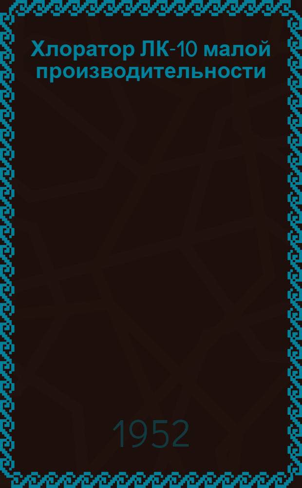 Хлоратор ЛК-10 малой производительности (системы проф. Л.А. Кульского) : Краткое описание и инструкция к пользованию