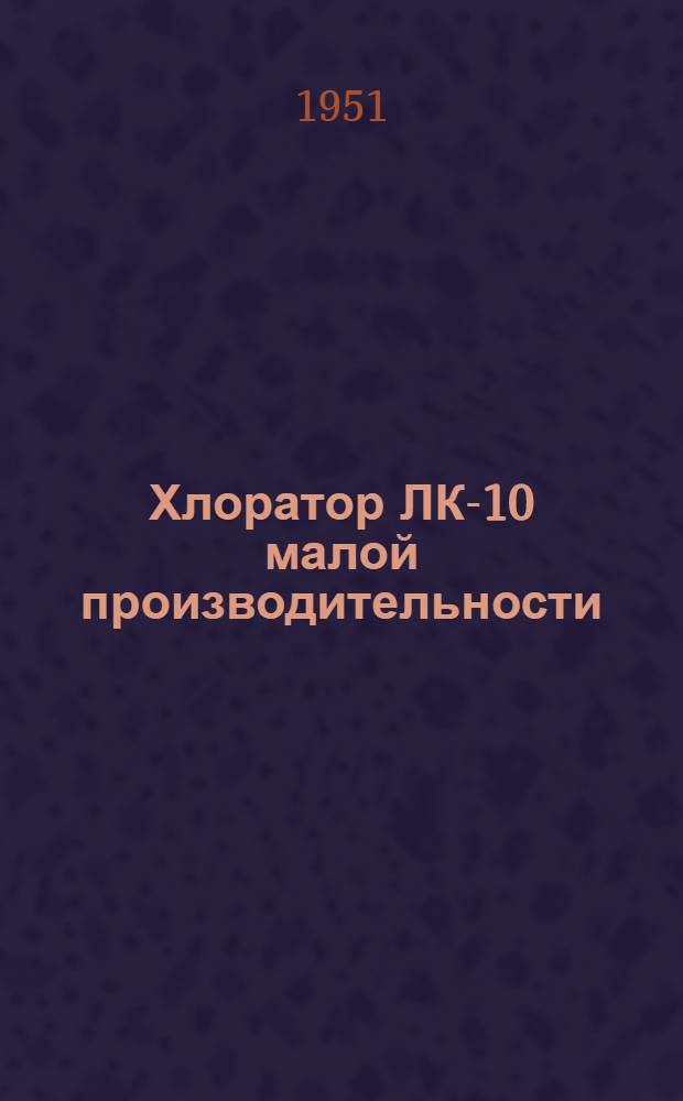 Хлоратор ЛК-10 малой производительности (системы проф. Л.А. Кульского) : Краткое описание и инструкция к пользованию