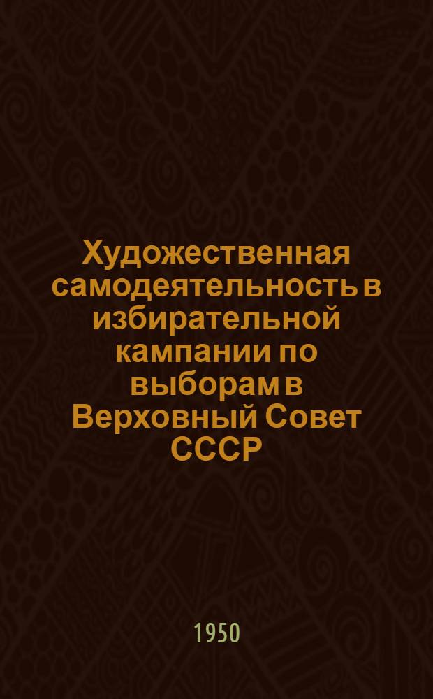 Художественная самодеятельность в избирательной кампании по выборам в Верховный Совет СССР : (Примерные программы для выступлений коллективов худож. самодеятельности и агитбригад)