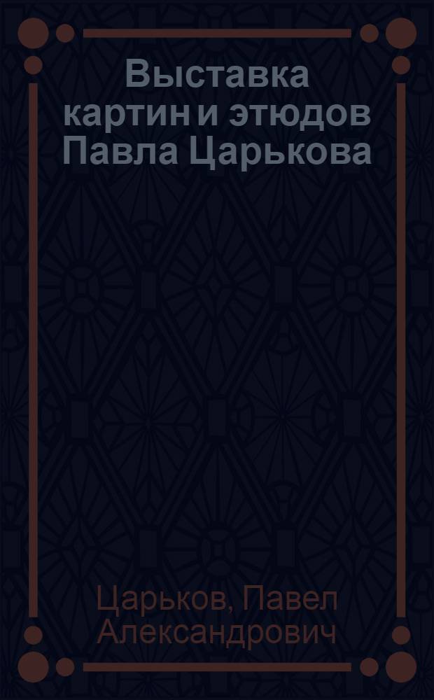 Выставка картин и этюдов Павла Царькова : 20 лет творческой деятельности : Каталог