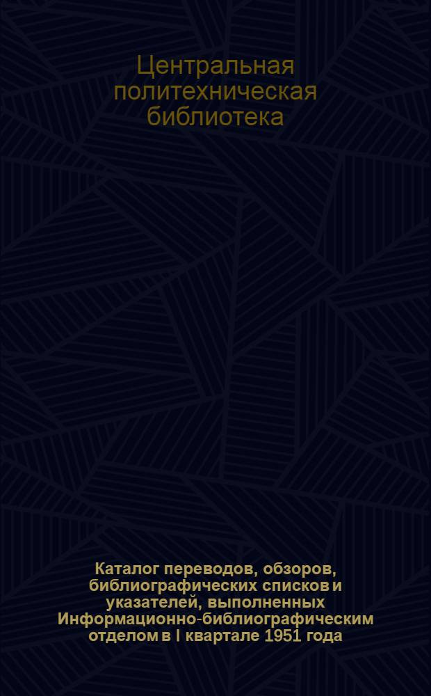 Каталог переводов, обзоров, библиографических списков и указателей, выполненных Информационно-библиографическим отделом в I квартале 1951 года