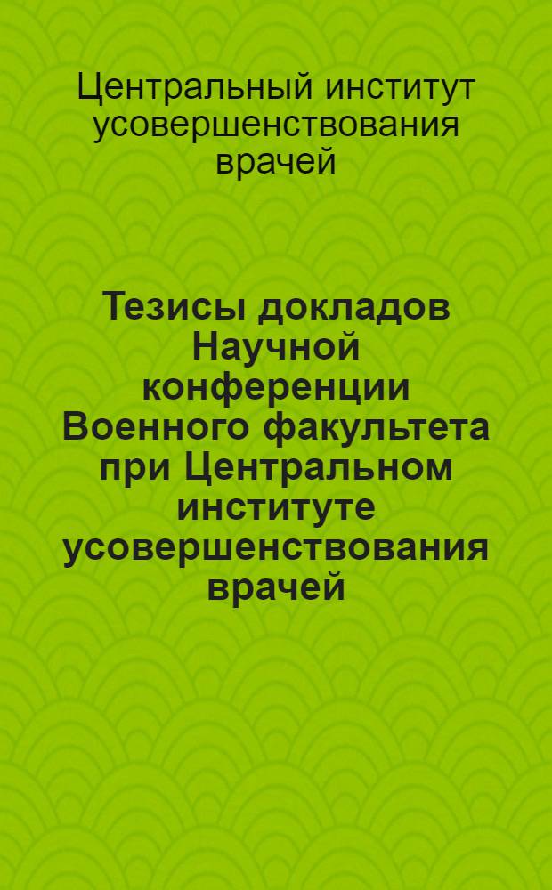 Тезисы докладов Научной конференции Военного факультета при Центральном институте усовершенствования врачей : Пятая сессия