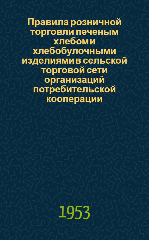 Правила розничной торговли печеным хлебом и хлебобулочными изделиями в сельской торговой сети организаций потребительской кооперации : Утв. 27/VIII 1952 г.
