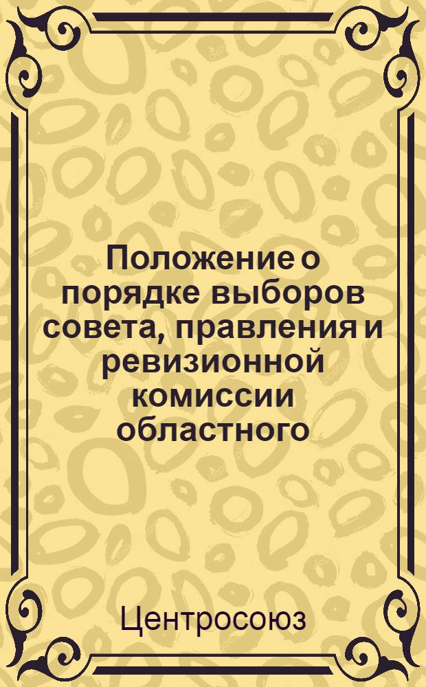 Положение о порядке выборов совета, правления и ревизионной комиссии областного (краевого, республиканского) потребсоюза и делегатов на областные (краевые, республиканские) съезды и Всесоюзный съезд потребительской кооперации