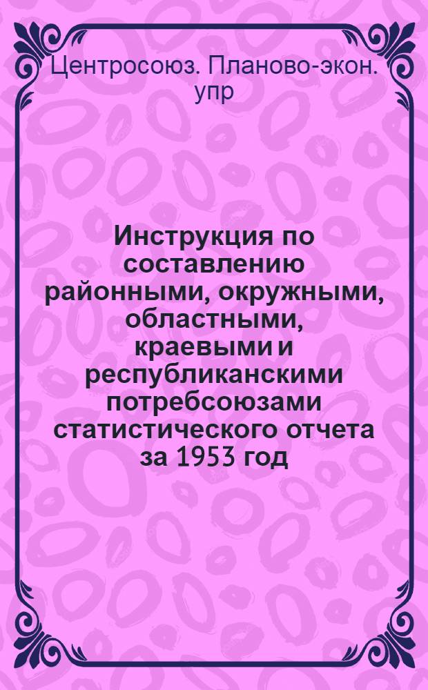 Инструкция по составлению районными, окружными, областными, краевыми и республиканскими потребсоюзами статистического отчета за 1953 год