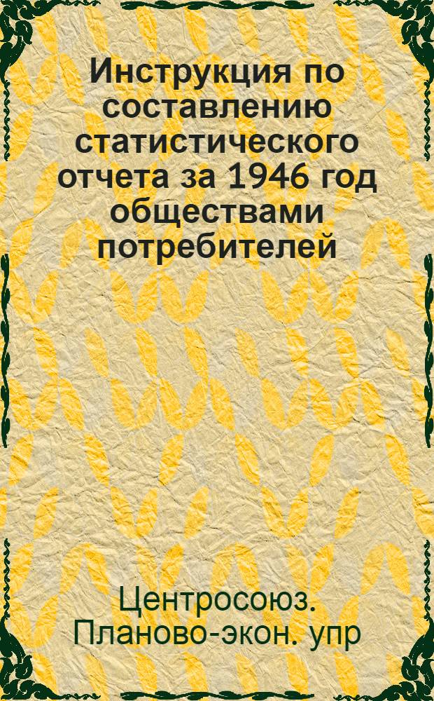 Инструкция по составлению статистического отчета за 1946 год обществами потребителей (сельпо, райпо, горпо, совхозными, рыболовецкими и другими кооперативами)