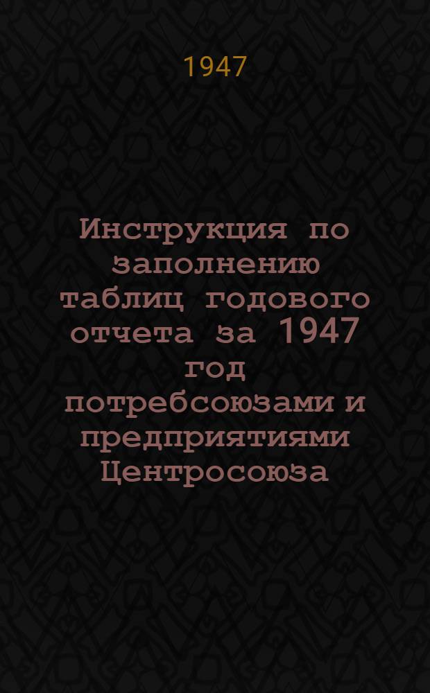 Инструкция по заполнению таблиц годового отчета за 1947 год потребсоюзами и предприятиями Центросоюза