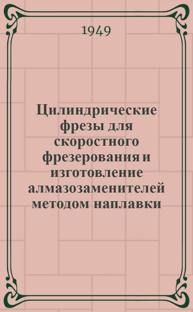 Цилиндрические фрезы для скоростного фрезерования и изготовление алмазозаменителей методом наплавки : (Техн. информация по орг.-техн. мероприятиям, проведенным заводами в 1948 г.)