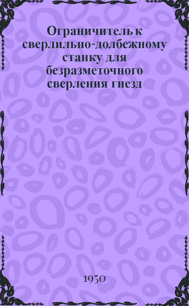 Ограничитель к сверлильно-долбежному станку для безразметочного сверления гнезд : Предложение Н.И. Гахова