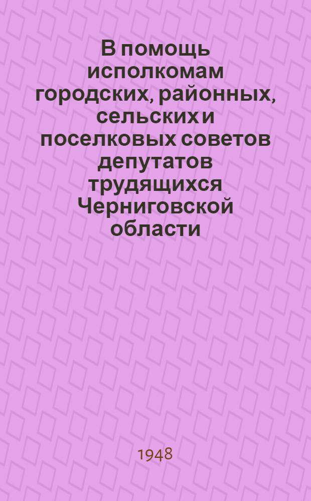 В помощь исполкомам городских, районных, сельских и поселковых советов депутатов трудящихся Черниговской области : Материалы по орг.-массовой работе. Май 1948 г