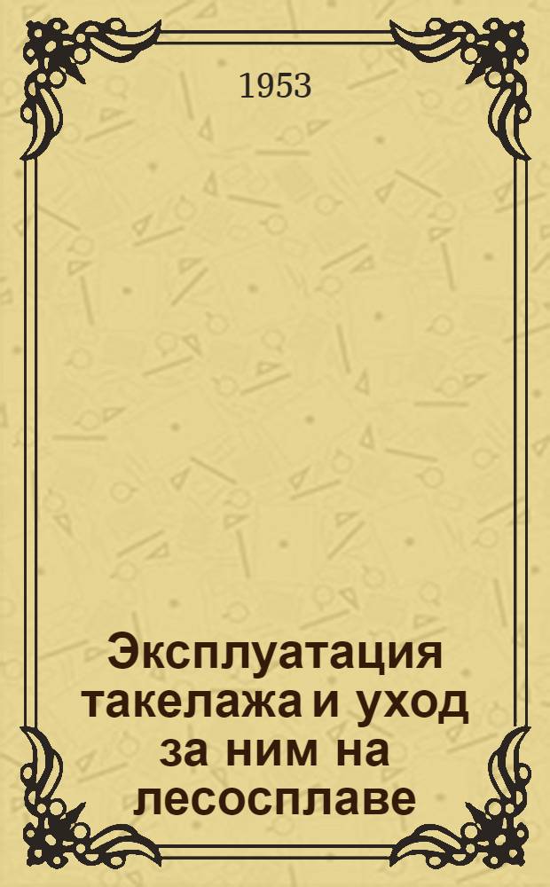 Эксплуатация такелажа и уход за ним на лесосплаве : Инструкция
