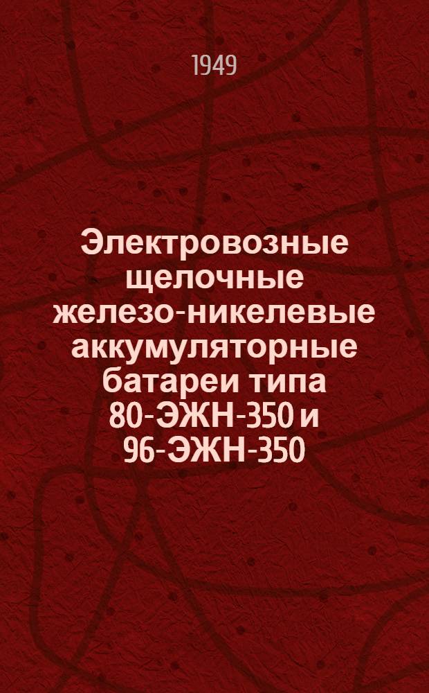 Электровозные щелочные железо-никелевые аккумуляторные батареи типа 80-ЭЖН-350 и 96-ЭЖН-350 : Инструкция по уходу : Утв. 4 Глав. упр. МПСС и Упр. подземного транспорта МУП в марте 1949 г