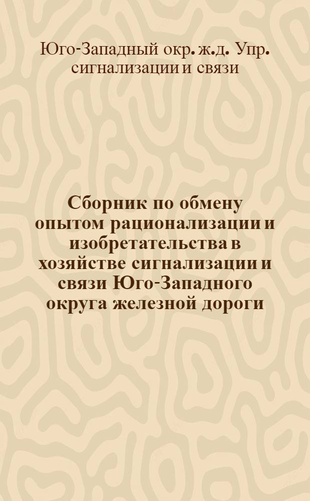 Сборник по обмену опытом рационализации и изобретательства в хозяйстве сигнализации и связи Юго-Западного округа железной дороги